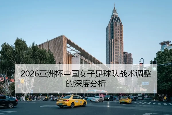 2026亚洲杯中国女子足球队战术调整的深度分析