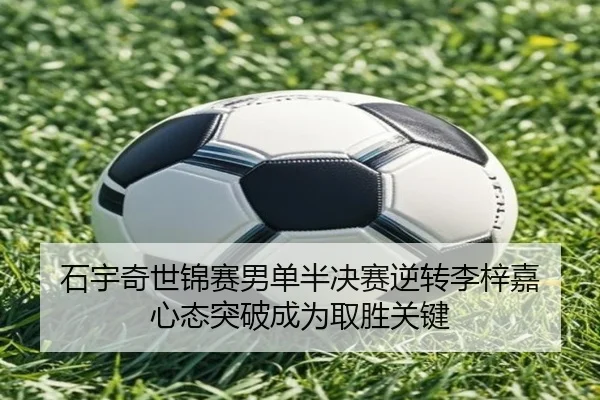 石宇奇世锦赛男单半决赛逆转李梓嘉 心态突破成为取胜关键
