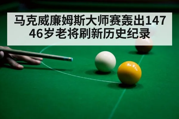 马克威廉姆斯大师赛轰出147 46岁老将刷新历史纪录